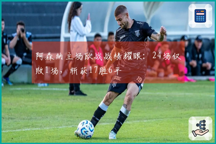 阿森纳主场欧战战绩耀眼：24场仅败1场，斩获17胜6平