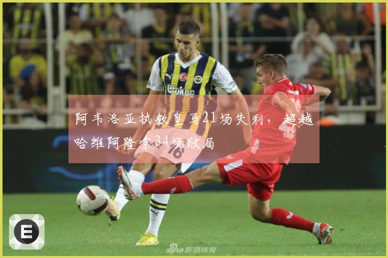 阿韦洛亚执教皇马21场失利，超越哈维阿隆索34场败局