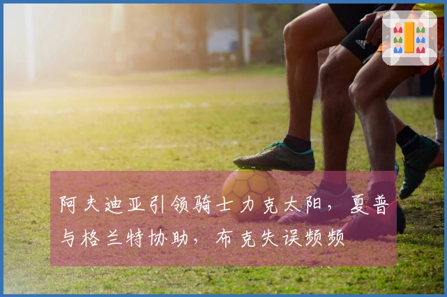 阿夫迪亚引领骑士力克太阳，夏普与格兰特协助，布克失误频频