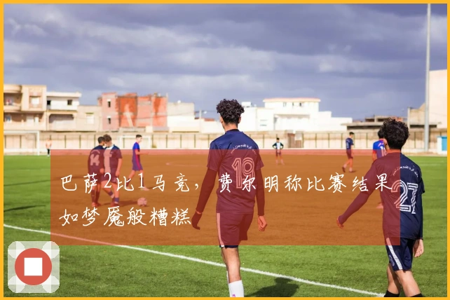 巴萨2比1马竞，费尔明称比赛结果如梦魇般糟糕