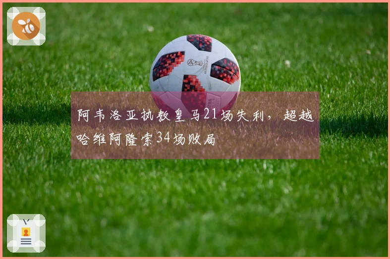 阿韦洛亚执教皇马21场失利，超越哈维阿隆索34场败局