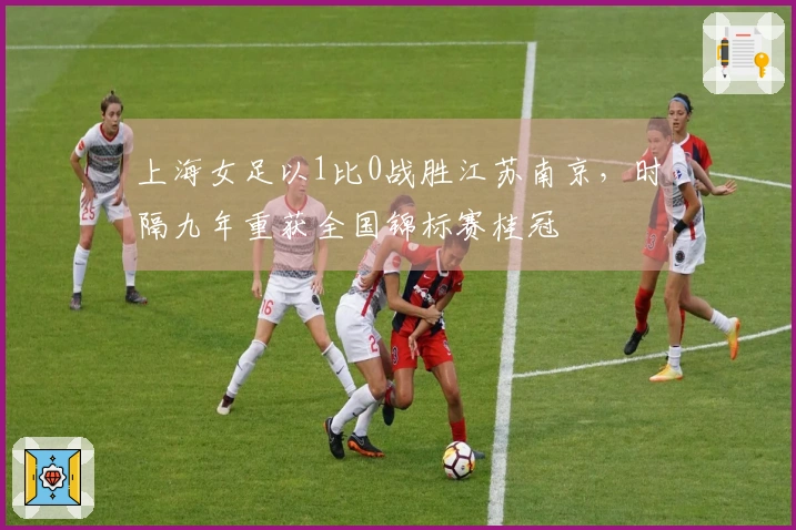 上海女足以1比0战胜江苏南京，时隔九年重获全国锦标赛桂冠