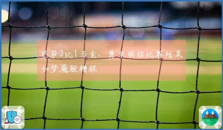 巴萨2比1马竞，费尔明称比赛结果如梦魇般糟糕
