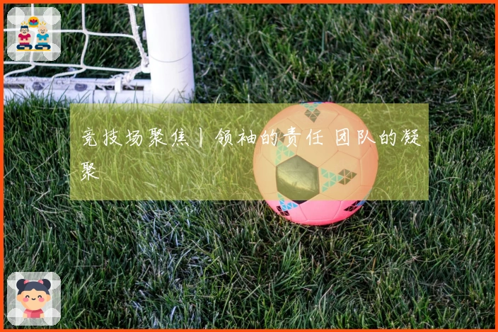 竞技场聚焦丨领袖的责任 团队的凝聚