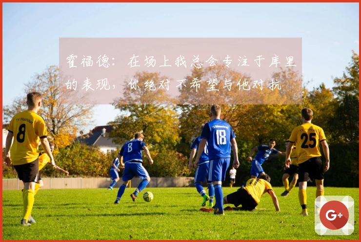 霍福德：在场上我总会专注于库里的表现，你绝对不希望与他对抗