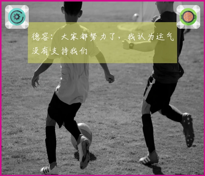 德容：大家都努力了，我认为运气没有支持我们