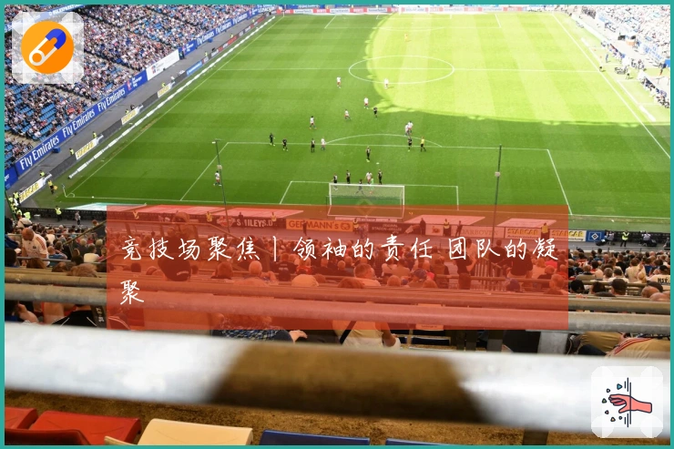 竞技场聚焦丨领袖的责任 团队的凝聚