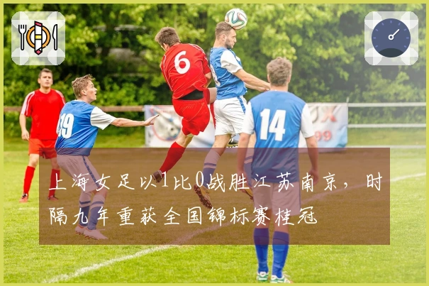 上海女足以1比0战胜江苏南京，时隔九年重获全国锦标赛桂冠