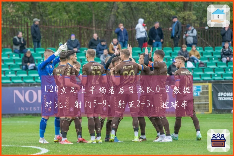 U20女足上半场落后日本队0-2 数据对比：射门5-9，射正2-3，控球率18%-82%