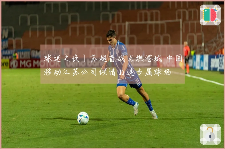 球迷之夜丨苏超首战点燃港城 中国移动江苏公司倾情打造专属球场