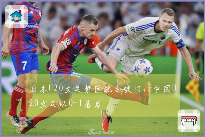 日本U20女足禁区配合破门，中国U20女足以0-1落后