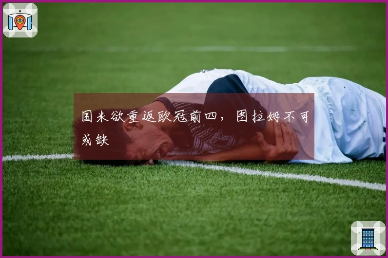国米欲重返欧冠前四，图拉姆不可或缺