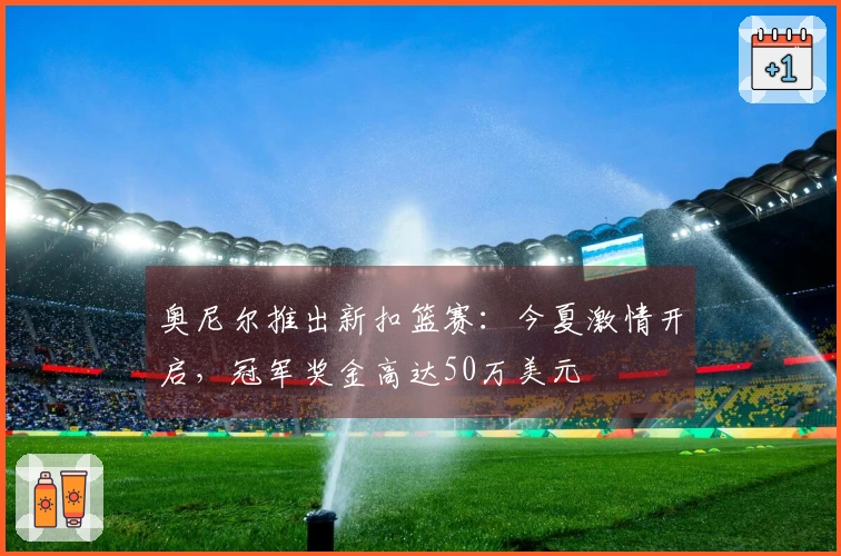 奥尼尔推出新扣篮赛：今夏激情开启，冠军奖金高达50万美元
