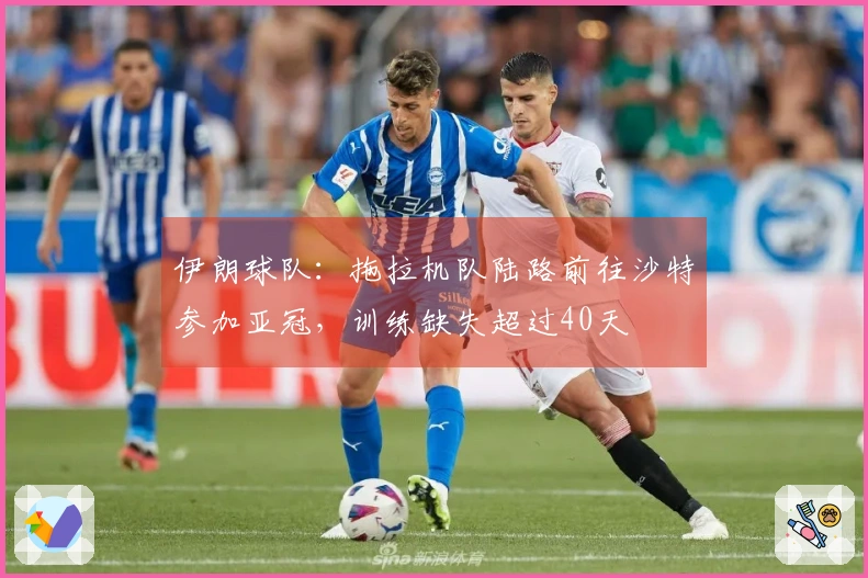 伊朗球队：拖拉机队陆路前往沙特参加亚冠，训练缺失超过40天