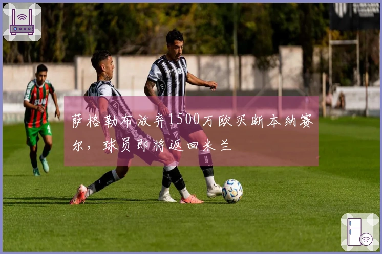 萨格勒布放弃1500万欧买断本纳赛尔，球员即将返回米兰