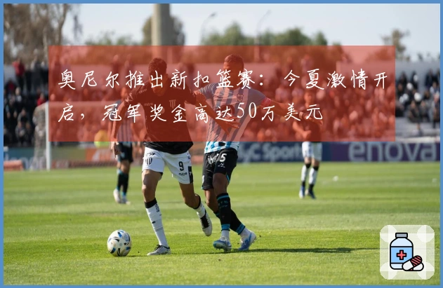 奥尼尔推出新扣篮赛：今夏激情开启，冠军奖金高达50万美元